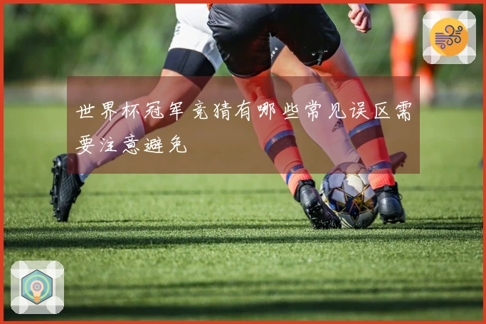 世界杯冠军竞猜有哪些常见误区需要注意避免