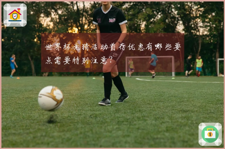 世界杯竞猜活动首存优惠有哪些要点需要特别注意？