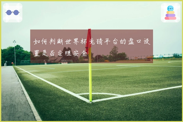 如何判断世界杯竞猜平台的盘口设置是否合理安全