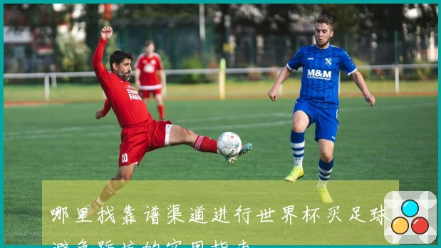 哪里找靠谱渠道进行世界杯买足球避免踩坑的实用指南