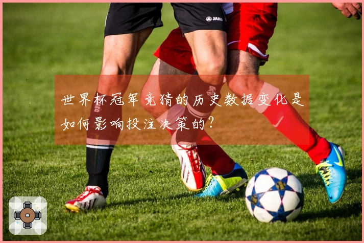 世界杯冠军竞猜的历史数据变化是如何影响投注决策的？