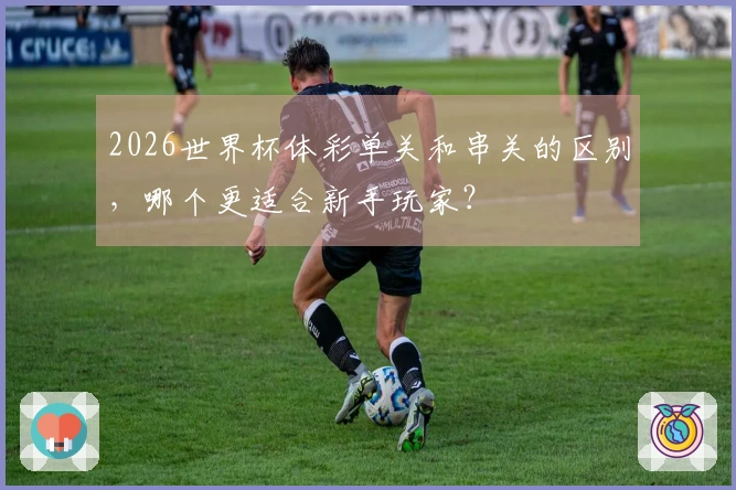 2026世界杯体彩单关和串关的区别，哪个更适合新手玩家？