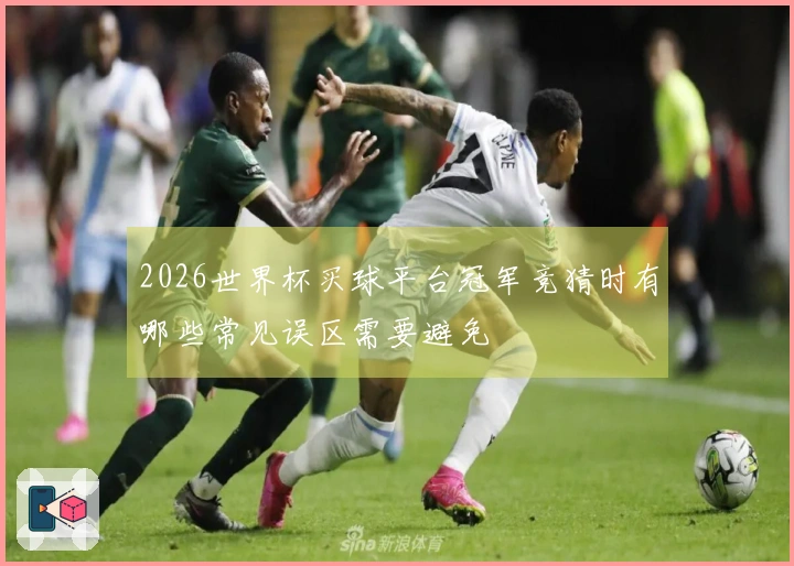 2026世界杯买球平台冠军竞猜时有哪些常见误区需要避免