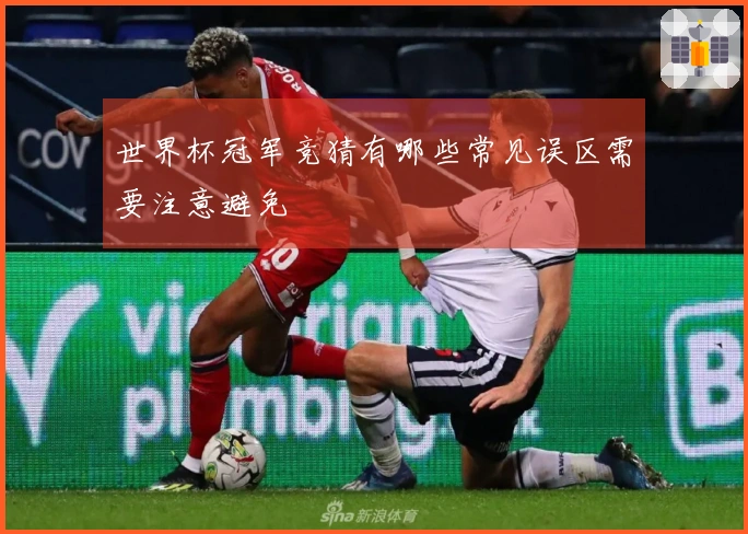 世界杯冠军竞猜有哪些常见误区需要注意避免