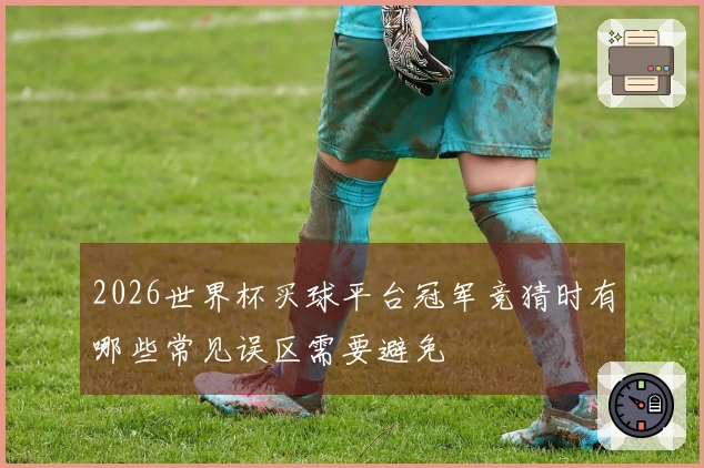 2026世界杯买球平台冠军竞猜时有哪些常见误区需要避免